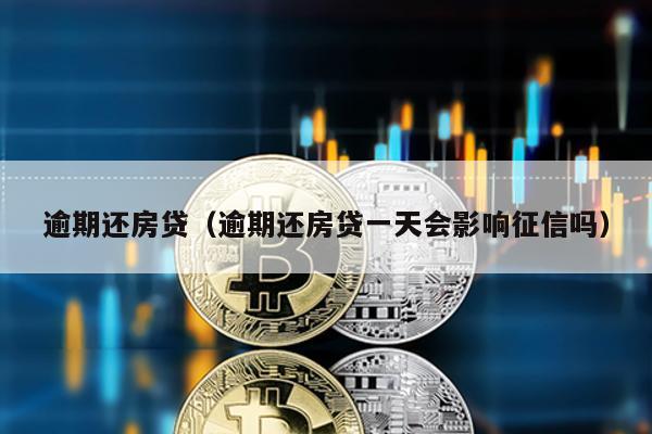 逾期還房貸(逾期還房貸一天會影響征信嗎)