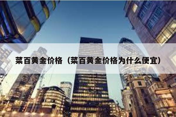 菜百黃金價格(菜百黃金價格為什么便宜)