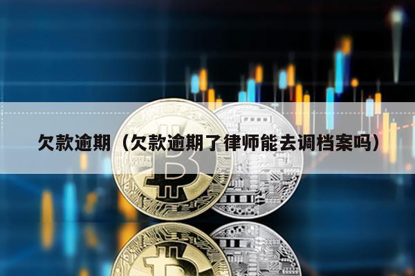 欠款逾期(欠款逾期了律師能去調檔案嗎)