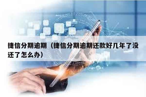 捷信分期逾期(捷信分期逾期還款好幾年了沒還了怎么辦)