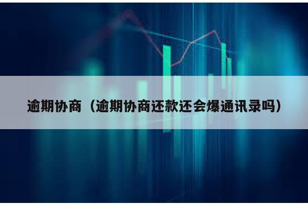 逾期協商(逾期協商還款還會爆通訊錄嗎)