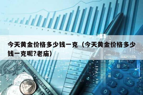 今天黃金價格多少錢一克(今天黃金價格多少錢一克呢?老廟)