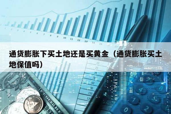 通貨膨脹下買土地還是買黃金(通貨膨脹買土地保值嗎)