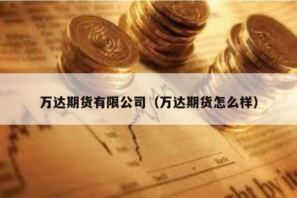 萬達期貨有限公司(萬達期貨怎么樣)
