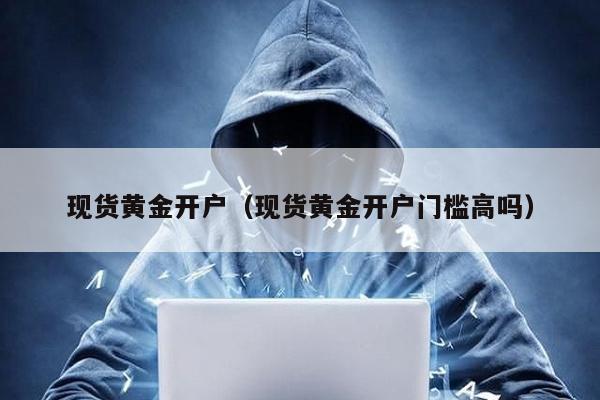 現(xiàn)貨黃金開戶(現(xiàn)貨黃金開戶門檻高嗎)