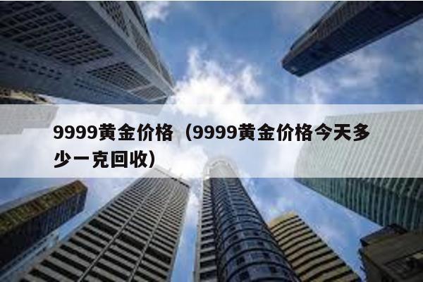 9999黃金價格(9999黃金價格今天多少一克回收)