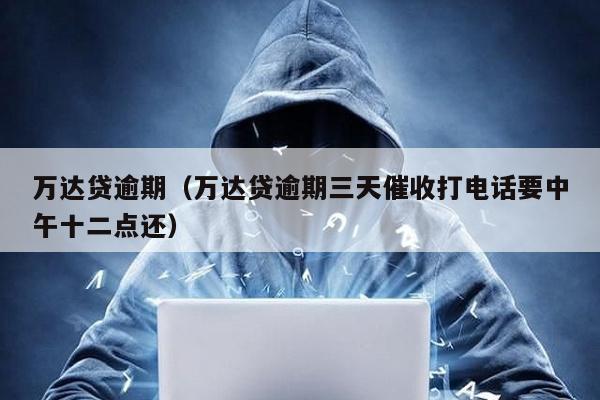 萬達貸逾期(萬達貸逾期三天催收打電話要中午十二點還)