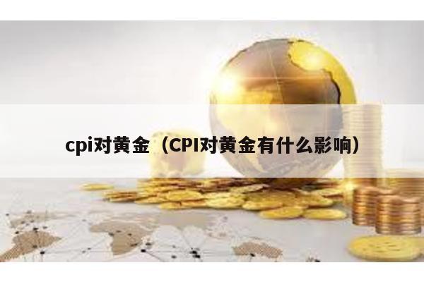 cpi對黃金(CPI對黃金有什么影響)