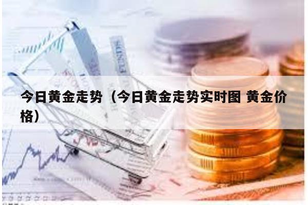 今日黃金走勢(今日黃金走勢實時圖 黃金價格)
