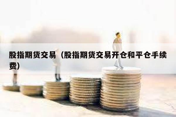 股指期貨交易(股指期貨交易開倉和平倉手續(xù)費)