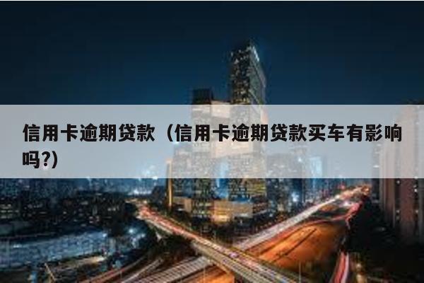 信用卡逾期貸款(信用卡逾期貸款買車有影響嗎?)