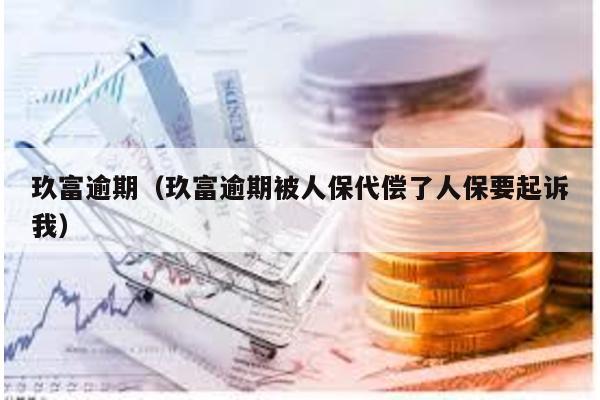 玖富逾期(玖富逾期被人保代償了人保要起訴我)