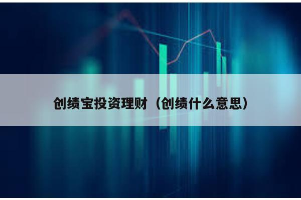 創(chuàng)績(jī)寶投資理財(cái)(創(chuàng)績(jī)什么意思)
