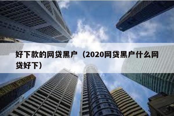 好下款的網貸黑戶(2020網貸黑戶什么網貸好下)
