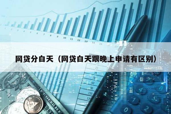 網(wǎng)貸分白天(網(wǎng)貸白天跟晚上申請有區(qū)別)