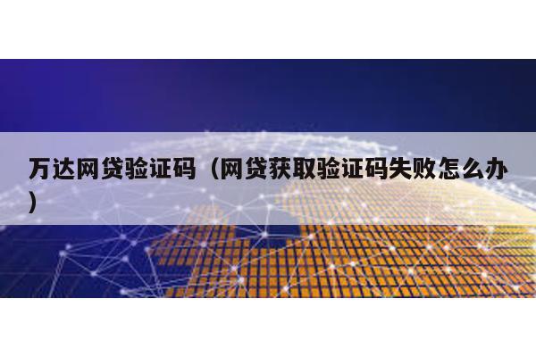 萬達網貸驗證碼(網貸獲取驗證碼失敗怎么辦)