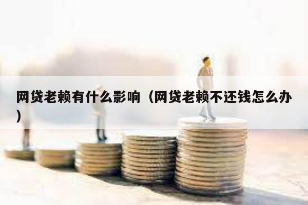 網(wǎng)貸老賴有什么影響(網(wǎng)貸老賴不還錢怎么辦)