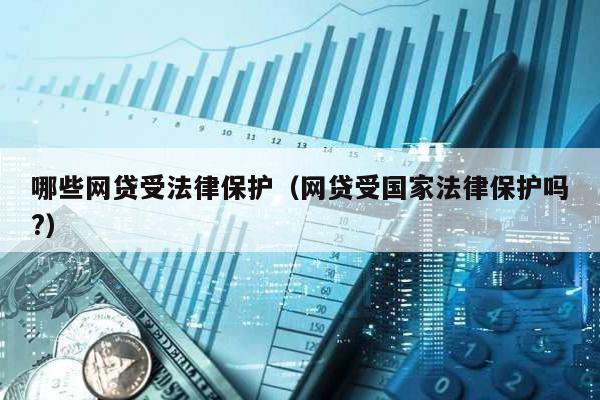 哪些網貸受法律保護(網貸受國家法律保護嗎?)