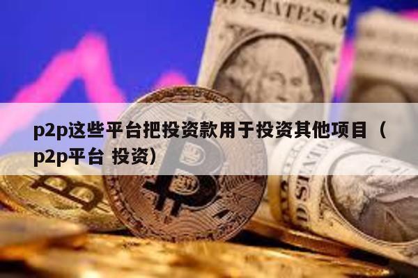 p2p這些平臺把投資款用于投資其他項目(p2p平臺 投資)