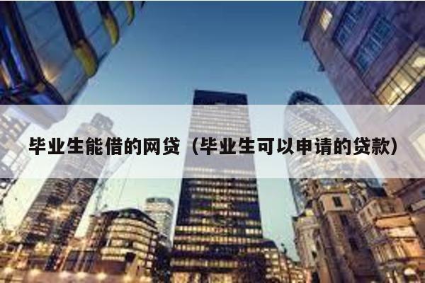 畢業(yè)生能借的網(wǎng)貸(畢業(yè)生可以申請的貸款)