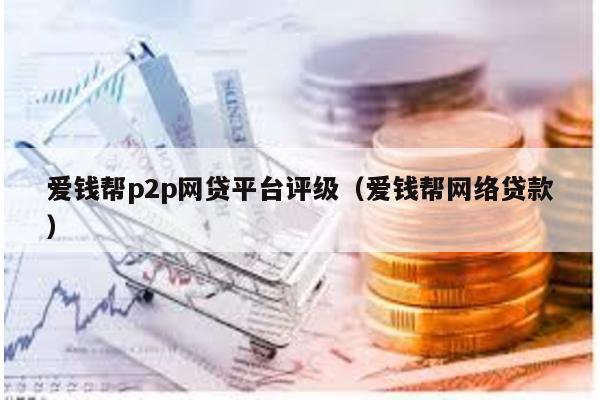愛(ài)錢(qián)幫p2p網(wǎng)貸平臺(tái)評(píng)級(jí)(愛(ài)錢(qián)幫網(wǎng)絡(luò)貸款)