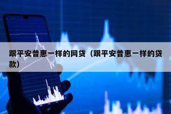 跟平安普惠一樣的網貸(跟平安普惠一樣的貸款)