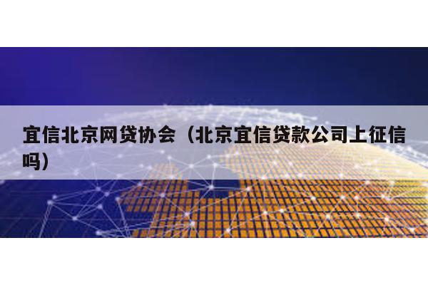 宜信北京網(wǎng)貸協(xié)會(huì)(北京宜信貸款公司上征信嗎)