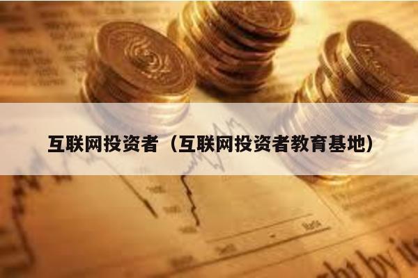 互聯(lián)網(wǎng)投資者(互聯(lián)網(wǎng)投資者教育基地)
