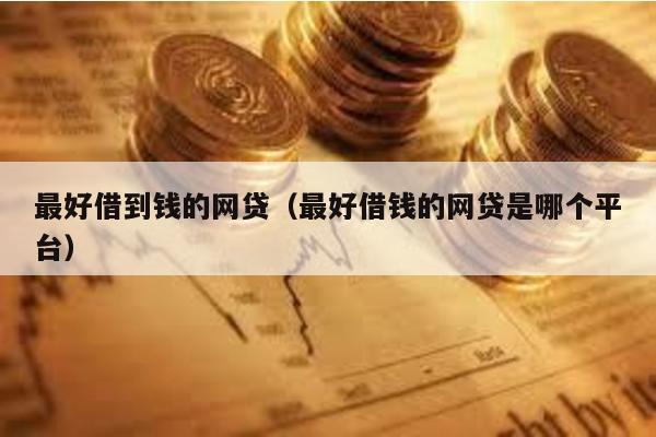 最好借到錢的網貸(最好借錢的網貸是哪個平臺)