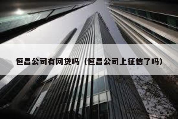 恒昌公司有網(wǎng)貸嗎(恒昌公司上征信了嗎)