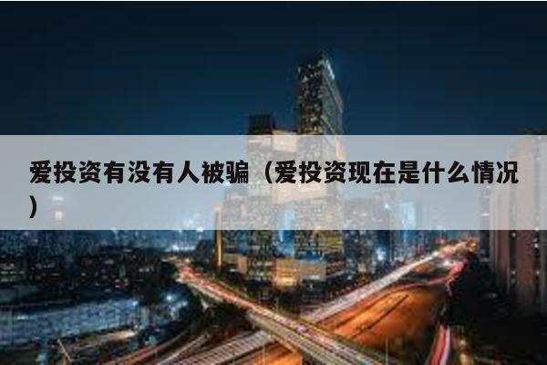 愛(ài)投資有沒(méi)有人被騙(愛(ài)投資現(xiàn)在是什么情況)