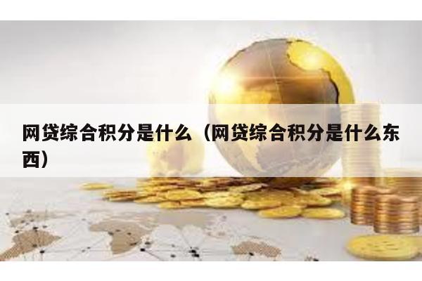 網(wǎng)貸綜合積分是什么(網(wǎng)貸綜合積分是什么東西)