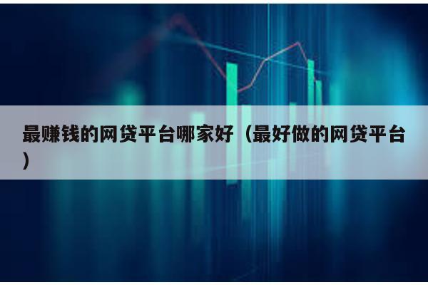 最賺錢的網貸平臺哪家好(最好做的網貸平臺)