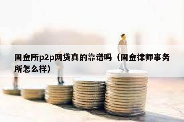 固金所p2p網貸真的靠譜嗎(固金律師事務所怎么樣)