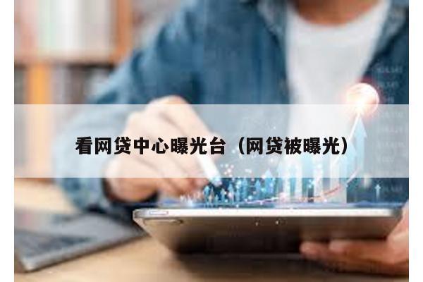 看網貸中心曝光臺(網貸被曝光)