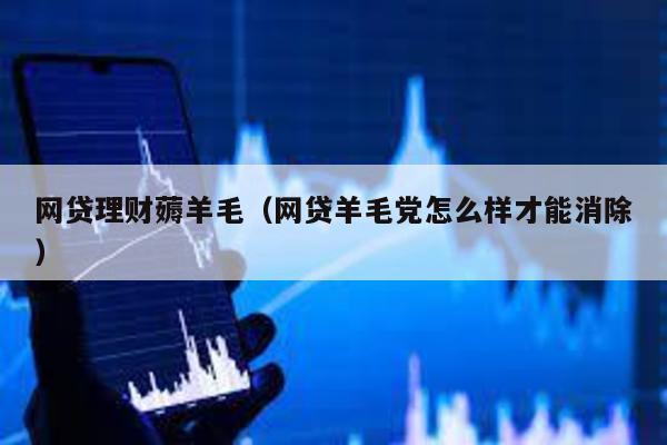 網貸理財薅羊毛(網貸羊毛黨怎么樣才能消除)