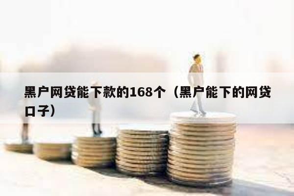 黑戶網貸能下款的168個(黑戶能下的網貸口子)