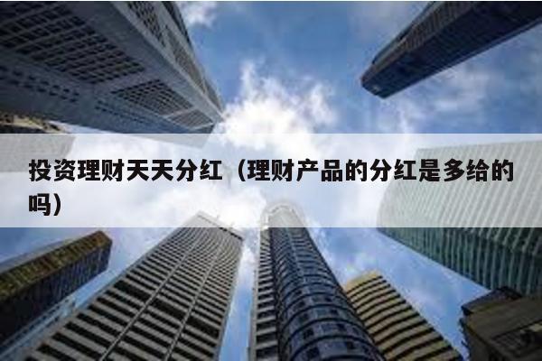 投資理財天天分紅(理財產品的分紅是多給的嗎)