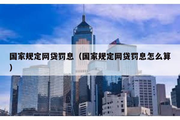 國家規定網貸罰息(國家規定網貸罰息怎么算)