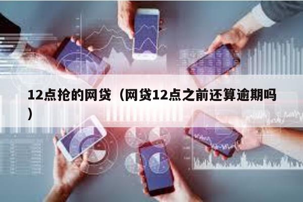 12點搶的網貸(網貸12點之前還算逾期嗎)