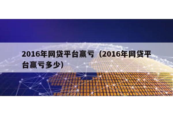 2016年網(wǎng)貸平臺(tái)贏虧(2016年網(wǎng)貸平臺(tái)贏虧多少)