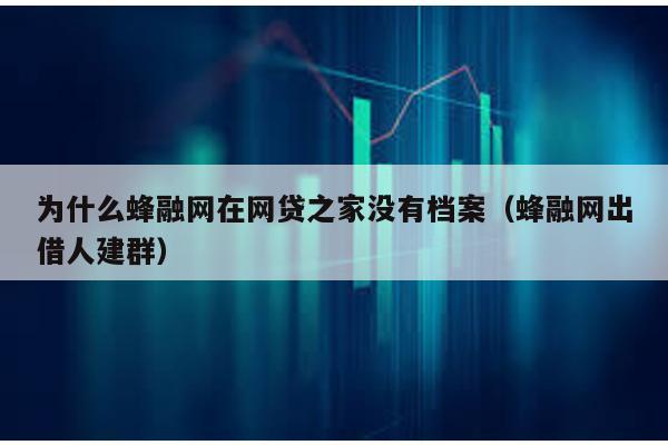 為什么蜂融網(wǎng)在網(wǎng)貸之家沒有檔案(蜂融網(wǎng)出借人建群)