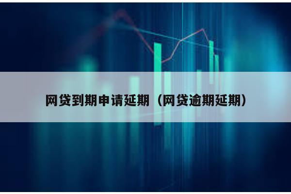 網貸到期申請延期(網貸逾期延期)