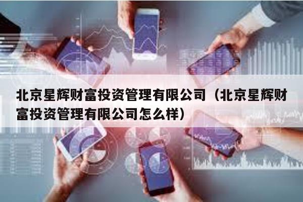 北京星輝財富投資管理有限公司(北京星輝財富投資管理有限公司怎么樣)