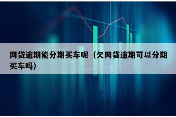 網(wǎng)貸逾期能分期買(mǎi)車(chē)呢(欠網(wǎng)貸逾期可以分期買(mǎi)車(chē)嗎)