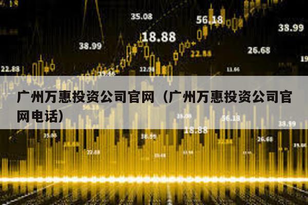 廣州萬(wàn)惠投資公司官網(wǎng)(廣州萬(wàn)惠投資公司官網(wǎng)電話)