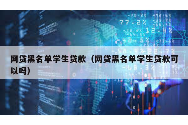 網貸黑名單學生貸款(網貸黑名單學生貸款可以嗎)