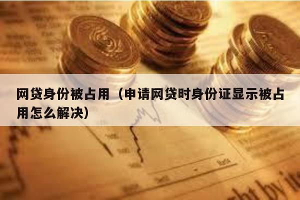 網(wǎng)貸身份被占用(申請網(wǎng)貸時身份證顯示被占用怎么解決)