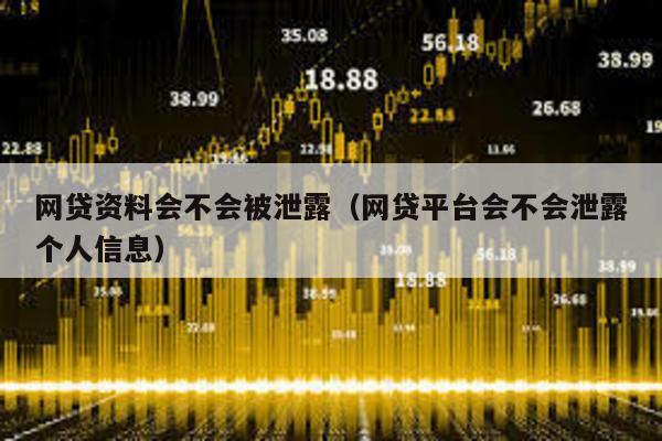 網貸資料會不會被泄露(網貸平臺會不會泄露個人信息)