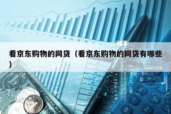 看京東購物的網貸(看京東購物的網貸有哪些)